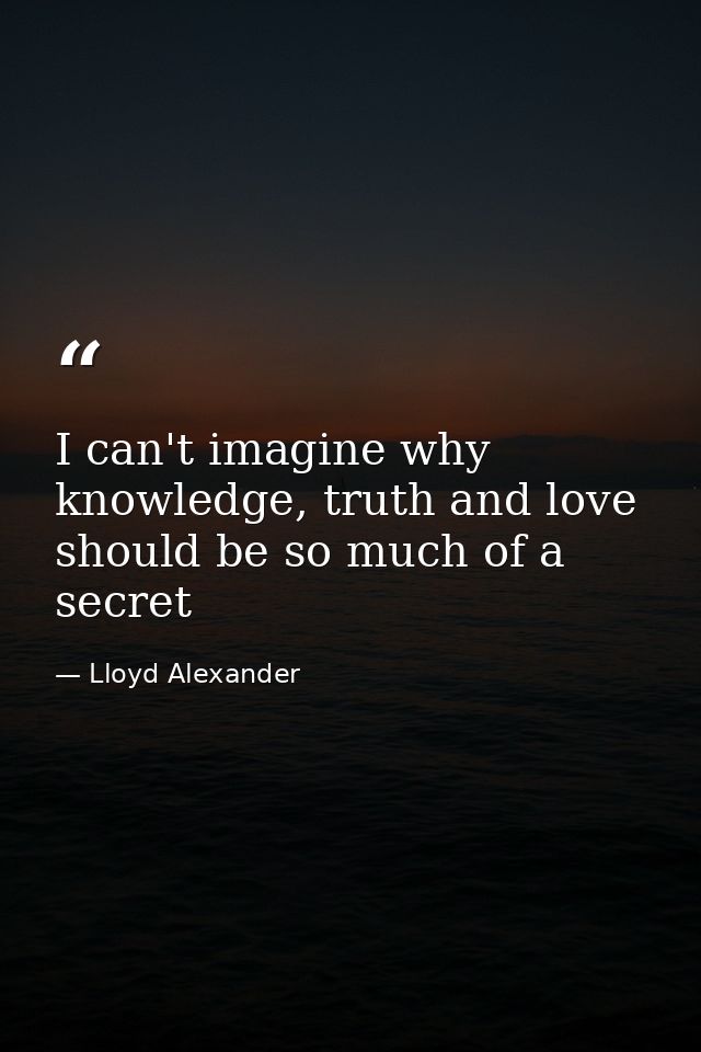 I can't imagine why knowledge, truth and love should be so much of a secret — Lloyd Alexander