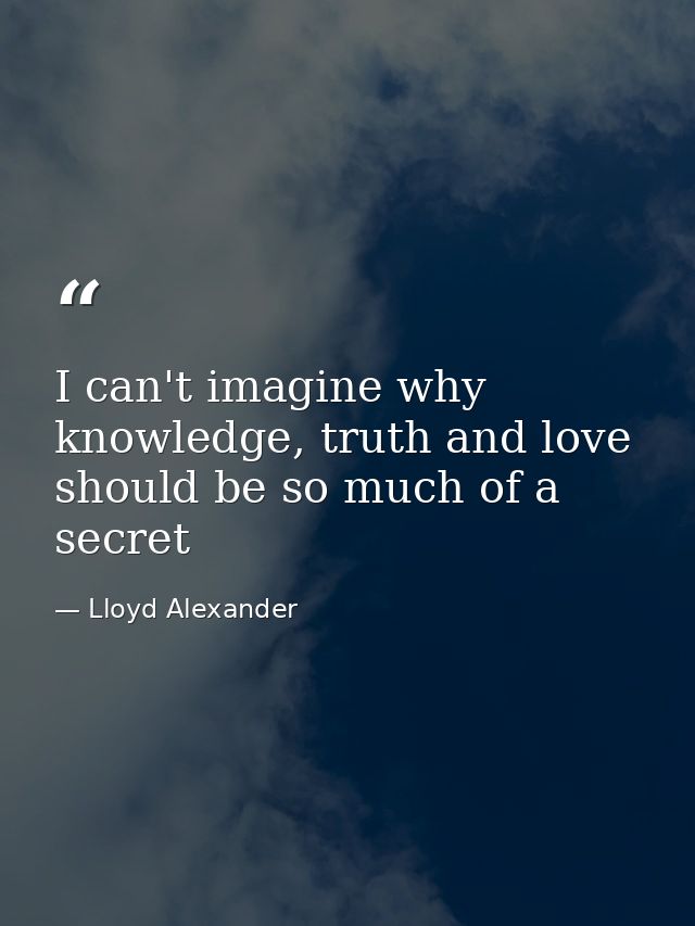 I can't imagine why knowledge, truth and love should be so much of a secret — Lloyd Alexander