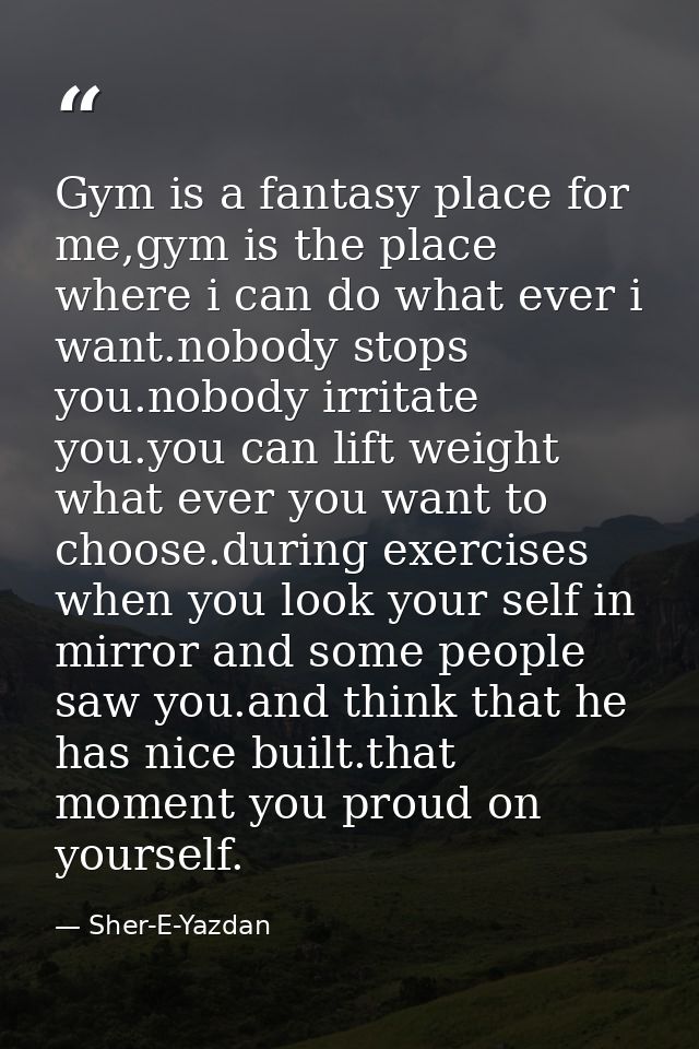 Gym is a fantasy place for me,gym is the place where i can do what ever i want.nobody stops you.nobody irritate you.you  — Sher-E-Yazdan