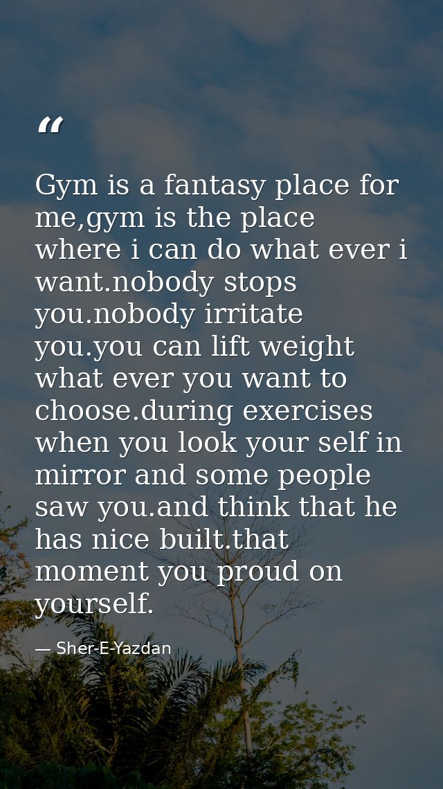 Gym is a fantasy place for me,gym is the place where i can do what ever i want.nobody stops you.nobody irritate you.you  — Sher-E-Yazdan