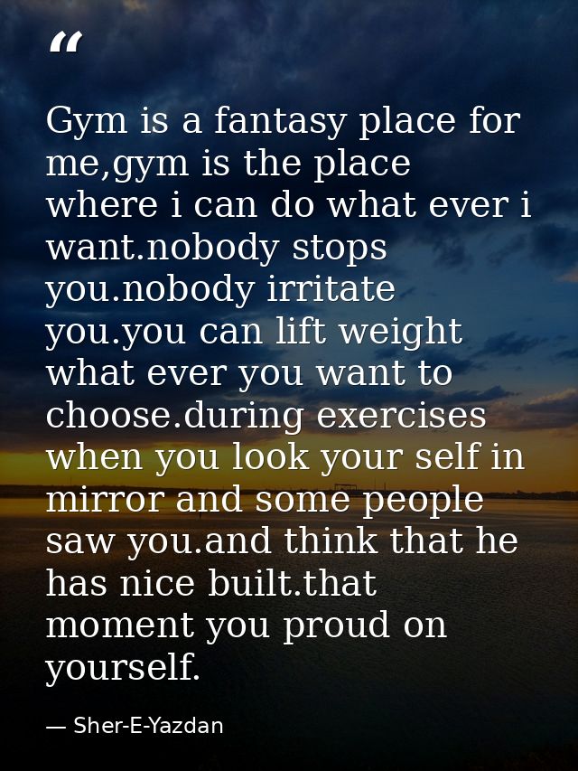 Gym is a fantasy place for me,gym is the place where i can do what ever i want.nobody stops you.nobody irritate you.you  — Sher-E-Yazdan