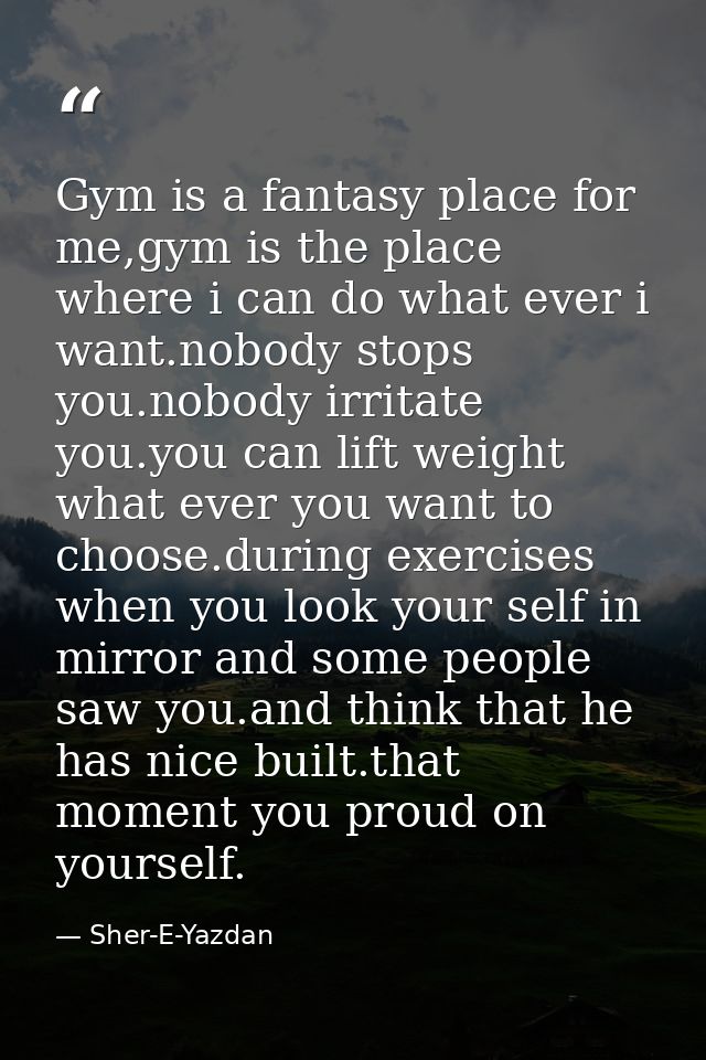 Gym is a fantasy place for me,gym is the place where i can do what ever i want.nobody stops you.nobody irritate you.you  — Sher-E-Yazdan