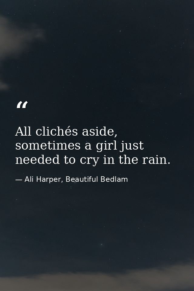 All clichés aside, sometimes a girl just needed to cry in the rain. — Ali Harper, Beautiful Bedlam