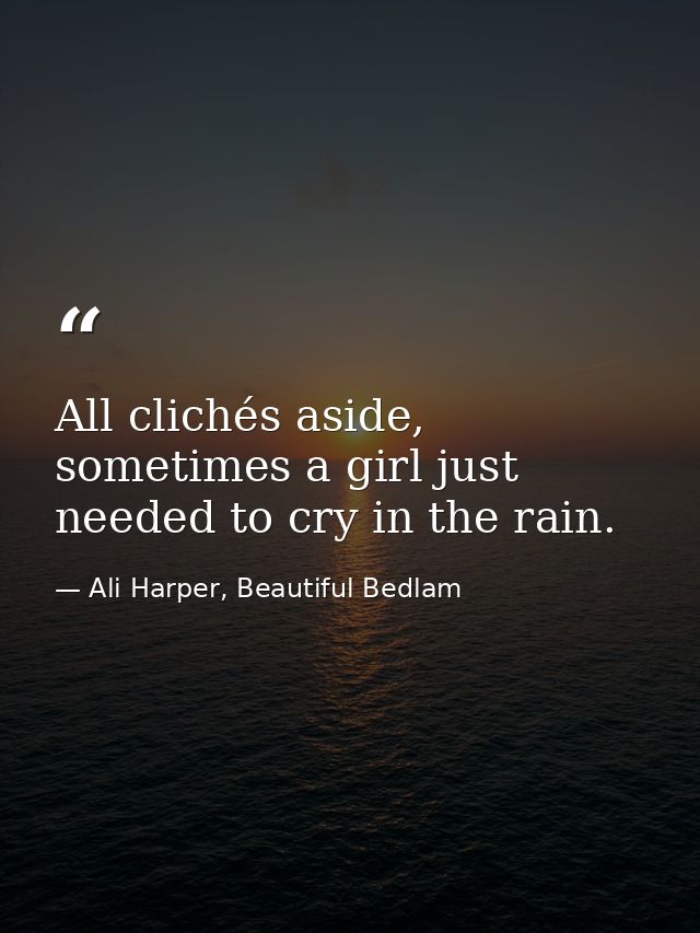 All clichés aside, sometimes a girl just needed to cry in the rain. — Ali Harper, Beautiful Bedlam