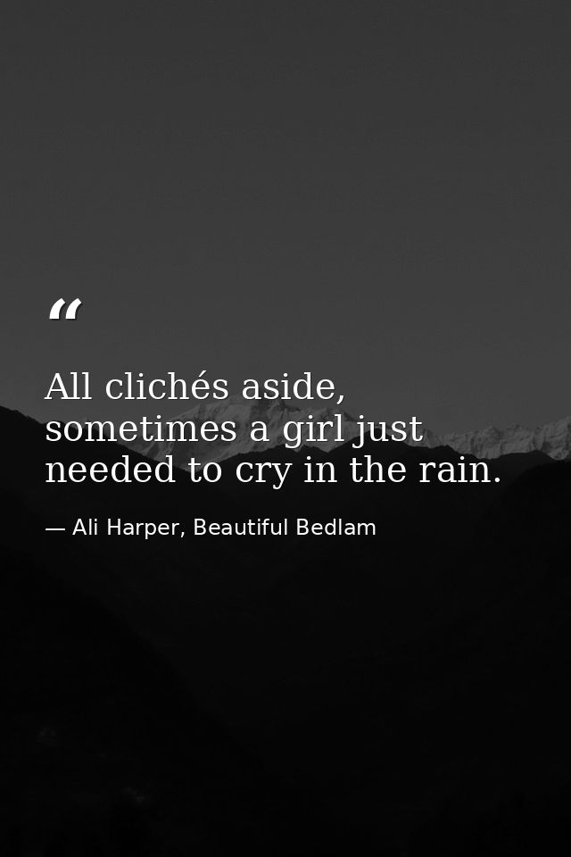 All clichés aside, sometimes a girl just needed to cry in the rain. — Ali Harper, Beautiful Bedlam