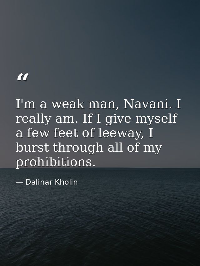 I'm a weak man, Navani. I really am. If I give myself a few feet of leeway, I burst through all of my prohibitions. — Dalinar Kholin
