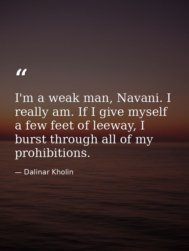 I'm a weak man, Navani. I really am. If I give myself a few feet of leeway, I burst through all of my prohibitions. — Dalinar Kholin