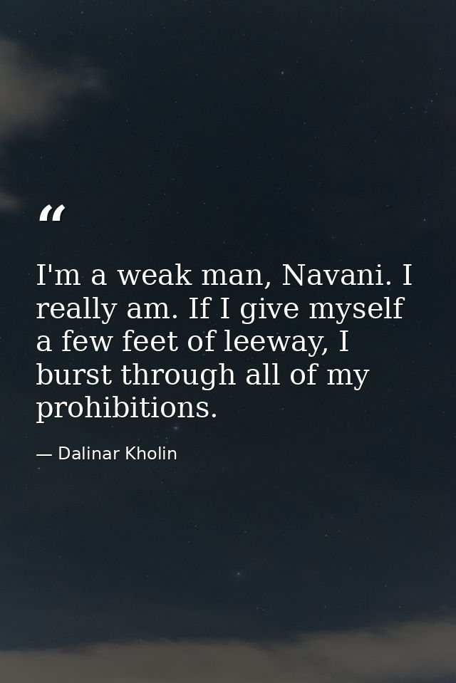 I'm a weak man, Navani. I really am. If I give myself a few feet of leeway, I burst through all of my prohibitions. — Dalinar Kholin