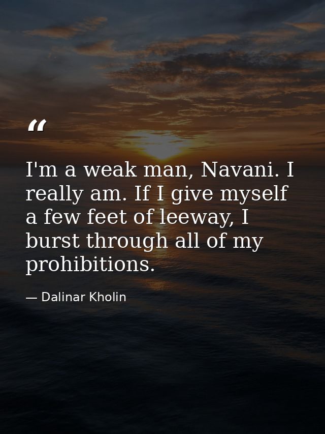 I'm a weak man, Navani. I really am. If I give myself a few feet of leeway, I burst through all of my prohibitions. — Dalinar Kholin