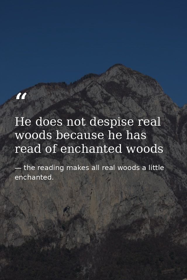 He does not despise real woods because he has read of enchanted woods — the reading makes all real woods a little enchanted.