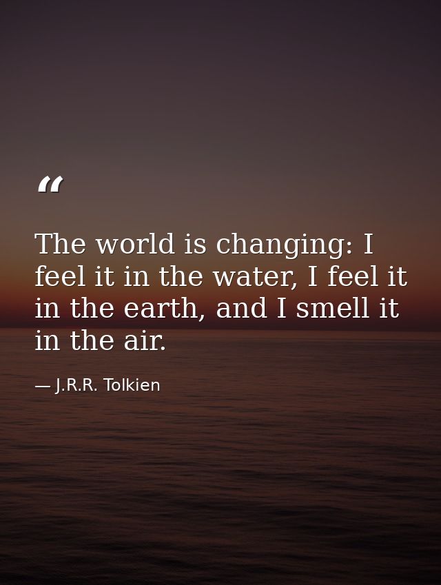 The world is changing: I feel it in the water, I feel it in the earth, and I smell it in the air. — J.R.R. Tolkien