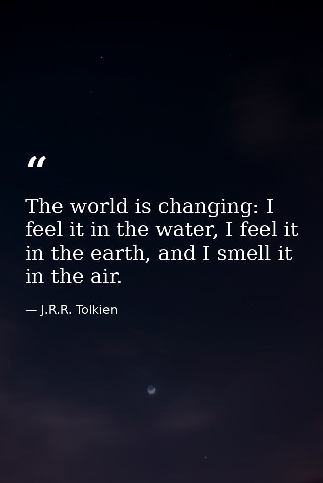 The world is changing: I feel it in the water, I feel it in the earth, and I smell it in the air. — J.R.R. Tolkien