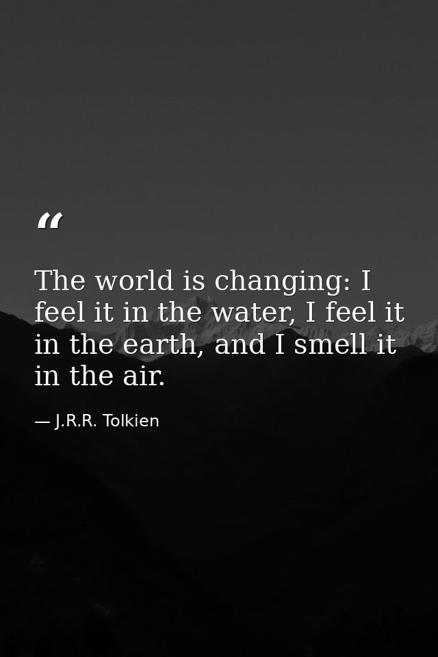 The world is changing: I feel it in the water, I feel it in the earth, and I smell it in the air. — J.R.R. Tolkien