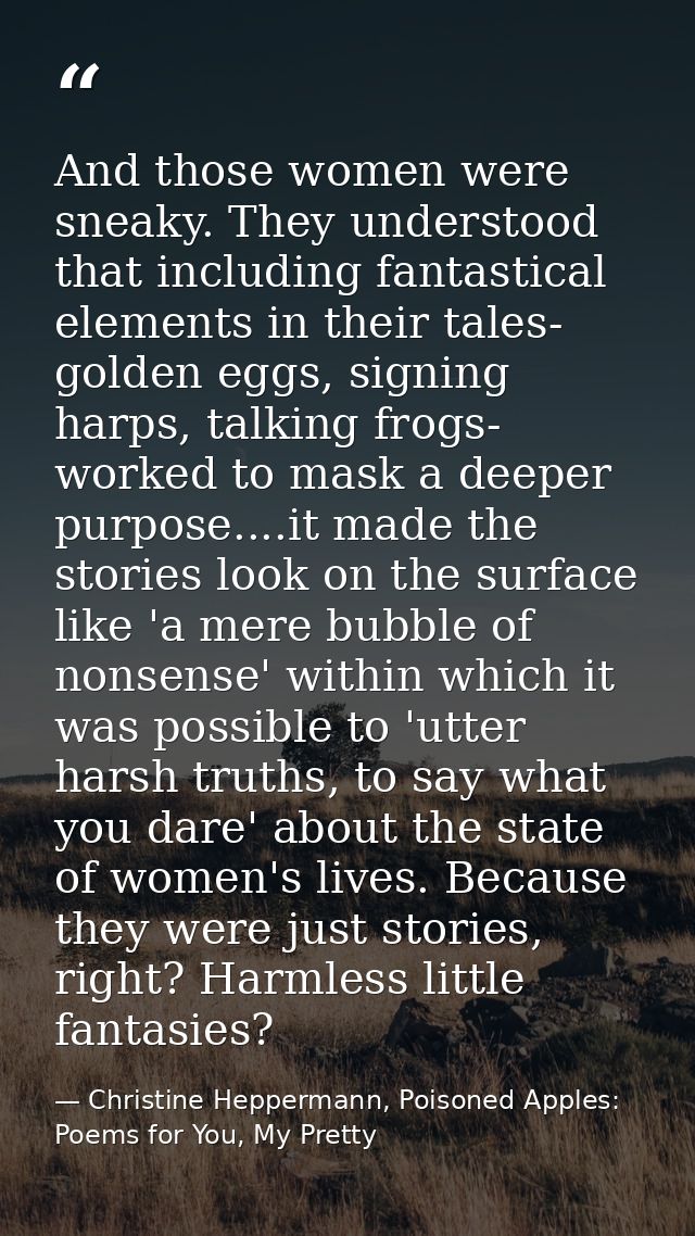 And those women were sneaky. They understood that including fantastical elements in their tales- golden eggs, signing ha — Christine Heppermann, Poisoned Apples: Poems for You, My Pretty