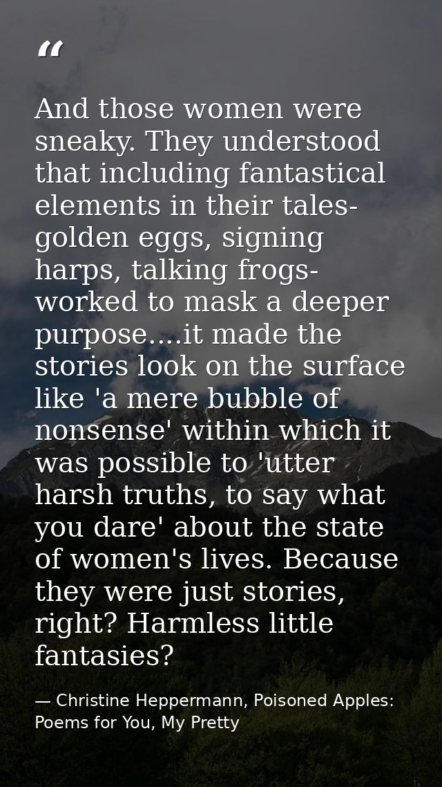 And those women were sneaky. They understood that including fantastical elements in their tales- golden eggs, signing ha — Christine Heppermann, Poisoned Apples: Poems for You, My Pretty