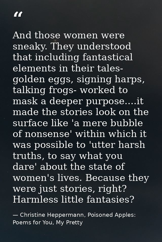 And those women were sneaky. They understood that including fantastical elements in their tales- golden eggs, signing ha — Christine Heppermann, Poisoned Apples: Poems for You, My Pretty