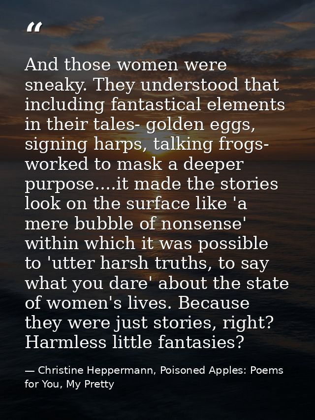 And those women were sneaky. They understood that including fantastical elements in their tales- golden eggs, signing ha — Christine Heppermann, Poisoned Apples: Poems for You, My Pretty
