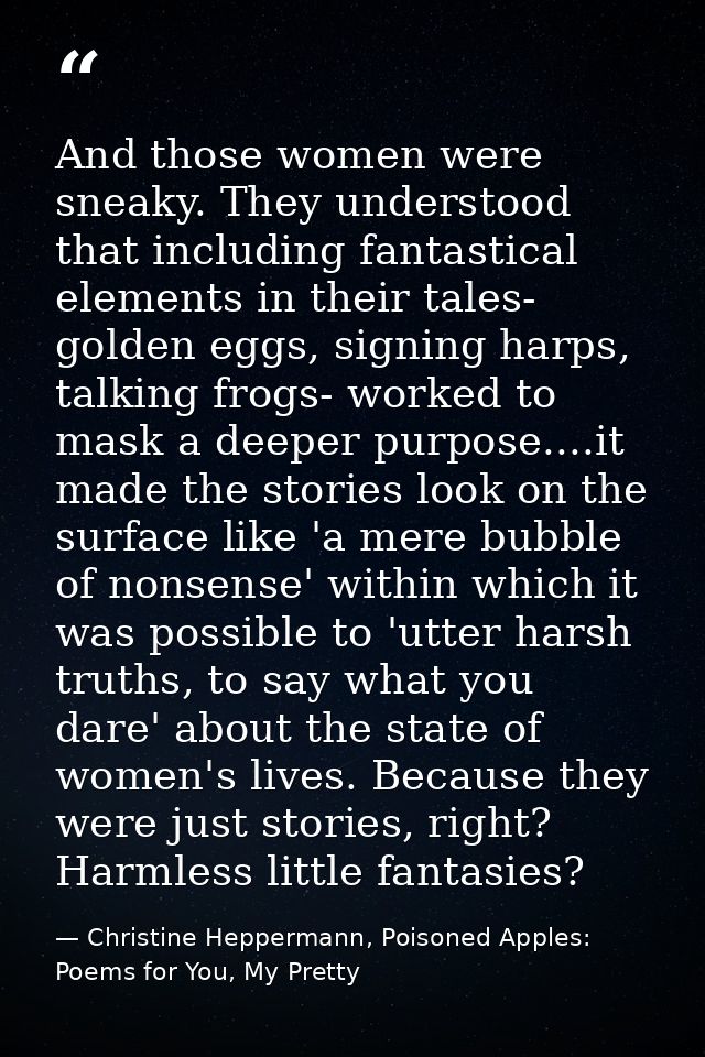 And those women were sneaky. They understood that including fantastical elements in their tales- golden eggs, signing ha — Christine Heppermann, Poisoned Apples: Poems for You, My Pretty