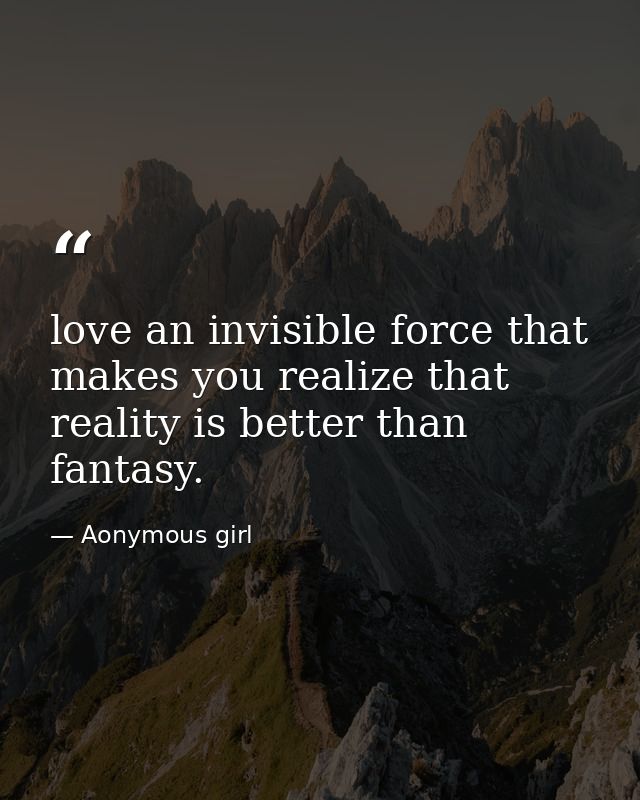 love an invisible force that makes you realize that reality is better than fantasy. — Aonymous girl