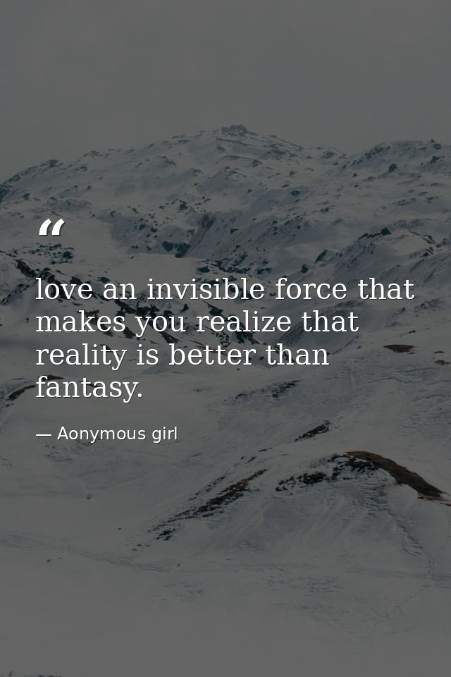 love an invisible force that makes you realize that reality is better than fantasy. — Aonymous girl