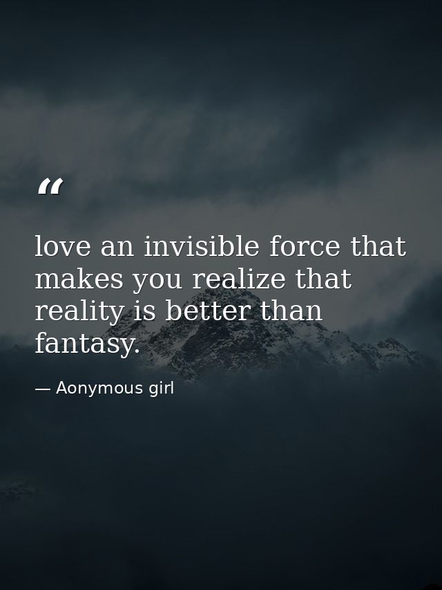 love an invisible force that makes you realize that reality is better than fantasy. — Aonymous girl