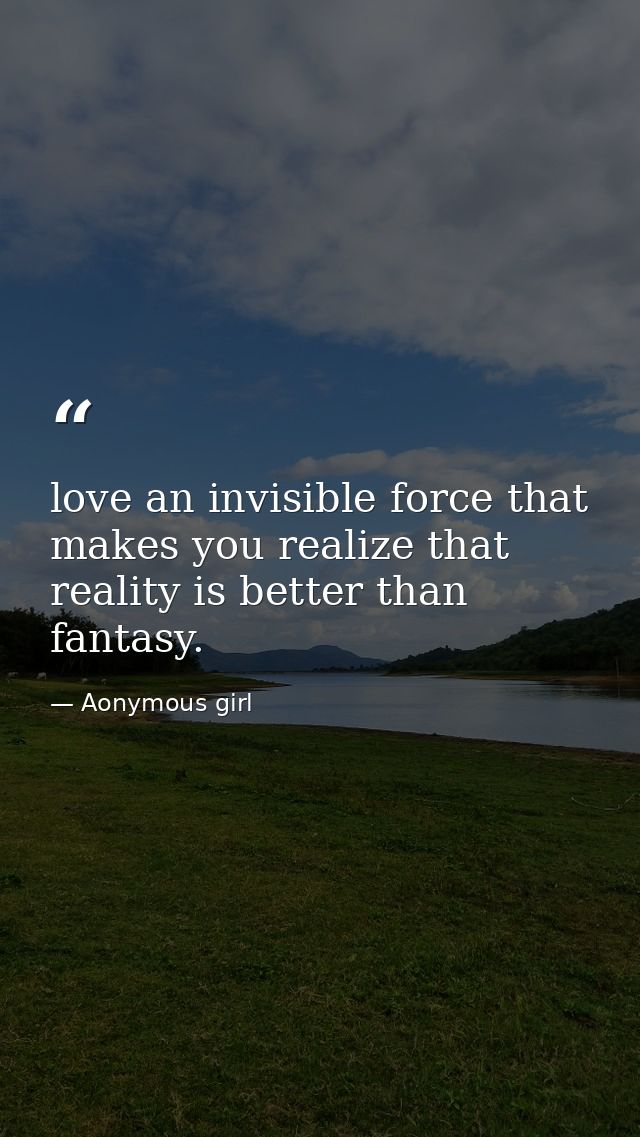 love an invisible force that makes you realize that reality is better than fantasy. — Aonymous girl