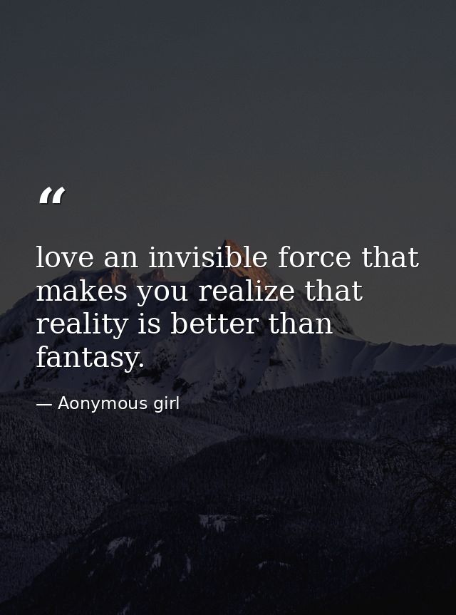 love an invisible force that makes you realize that reality is better than fantasy. — Aonymous girl