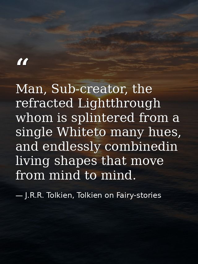 Man, Sub-creator, the refracted Lightthrough whom is splintered from a single Whiteto many hues, and endlessly combinedi — J.R.R. Tolkien, Tolkien on Fairy-stories
