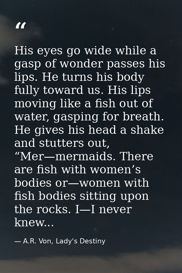 His eyes go wide while a gasp of wonder passes his lips. He turns his body fully toward us. His lips moving like a fish  — A.R. Von, Lady's Destiny
