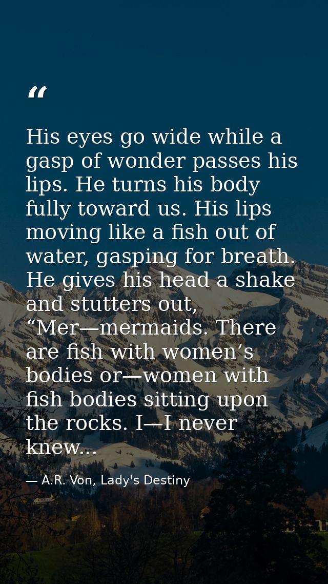 His eyes go wide while a gasp of wonder passes his lips. He turns his body fully toward us. His lips moving like a fish  — A.R. Von, Lady's Destiny