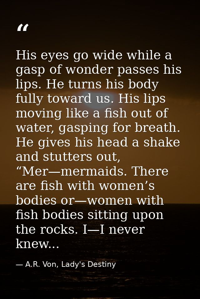 His eyes go wide while a gasp of wonder passes his lips. He turns his body fully toward us. His lips moving like a fish  — A.R. Von, Lady's Destiny