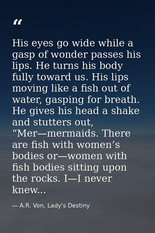 His eyes go wide while a gasp of wonder passes his lips. He turns his body fully toward us. His lips moving like a fish  — A.R. Von, Lady's Destiny