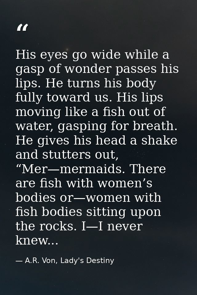 His eyes go wide while a gasp of wonder passes his lips. He turns his body fully toward us. His lips moving like a fish  — A.R. Von, Lady's Destiny