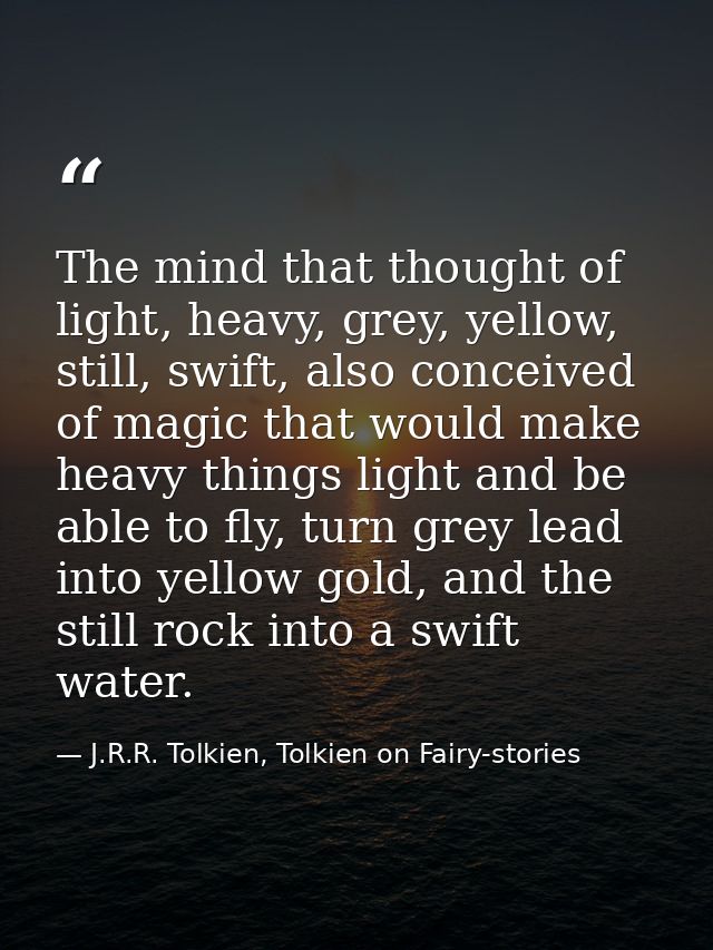 The mind that thought of light, heavy, grey, yellow, still, swift, also conceived of magic that would make heavy things  — J.R.R. Tolkien, Tolkien on Fairy-stories