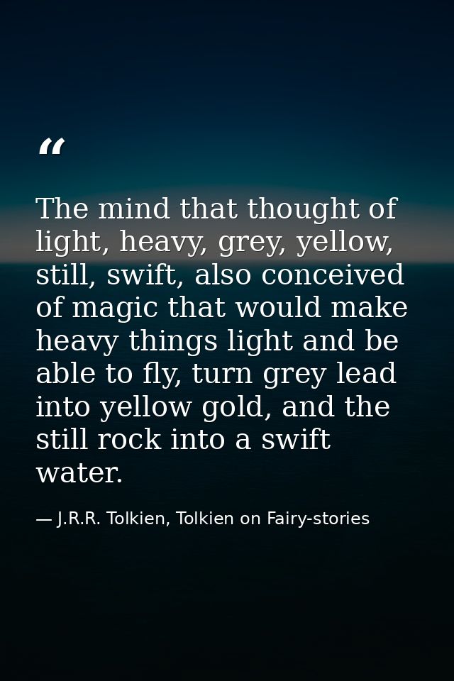 The mind that thought of light, heavy, grey, yellow, still, swift, also conceived of magic that would make heavy things  — J.R.R. Tolkien, Tolkien on Fairy-stories