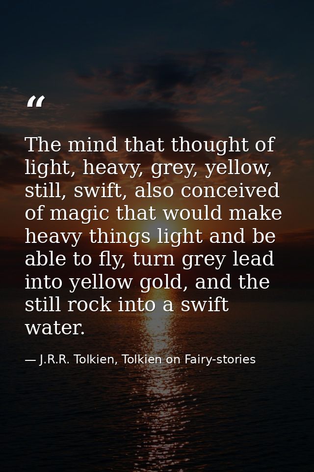 The mind that thought of light, heavy, grey, yellow, still, swift, also conceived of magic that would make heavy things  — J.R.R. Tolkien, Tolkien on Fairy-stories