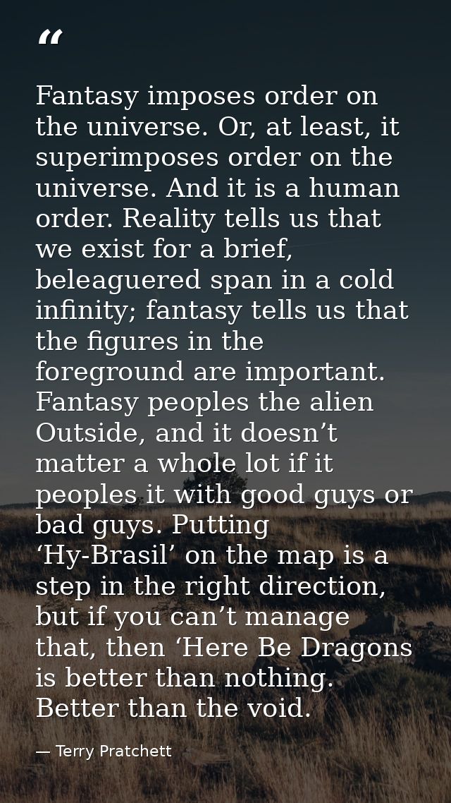 Fantasy imposes order on the universe. Or, at least, it superimposes order on the universe. And it is a human order. Rea — Terry Pratchett