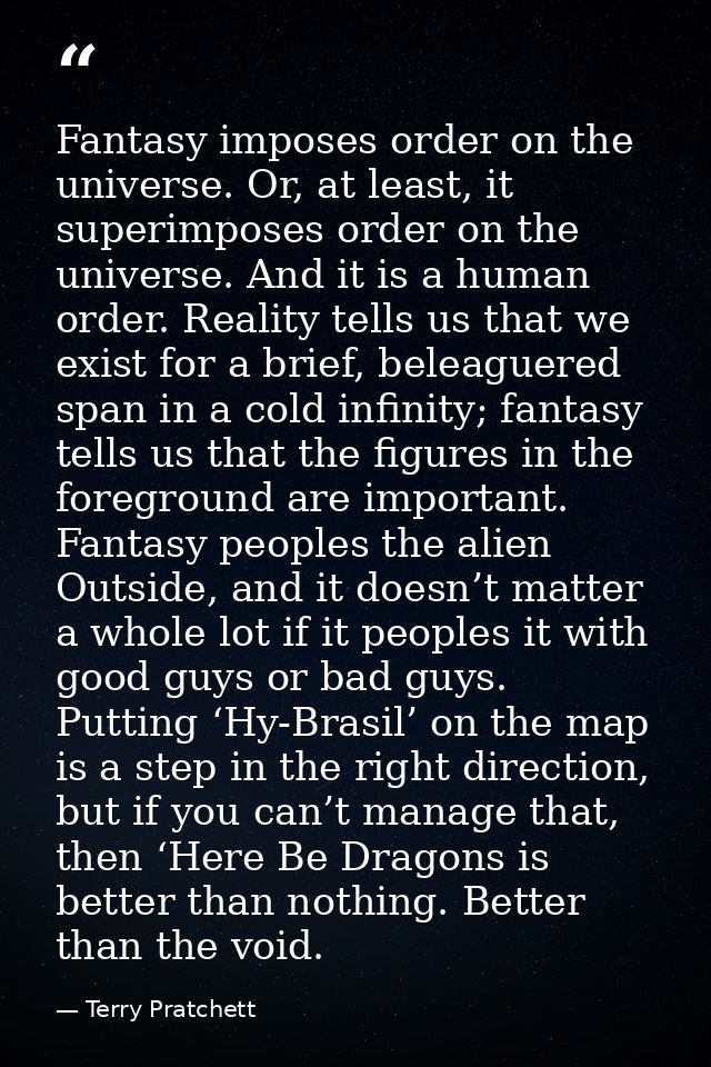 Fantasy imposes order on the universe. Or, at least, it superimposes order on the universe. And it is a human order. Rea — Terry Pratchett