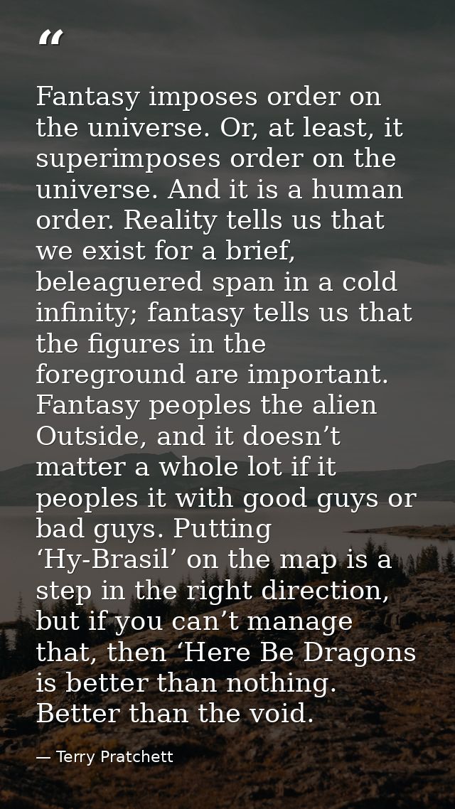 Fantasy imposes order on the universe. Or, at least, it superimposes order on the universe. And it is a human order. Rea — Terry Pratchett