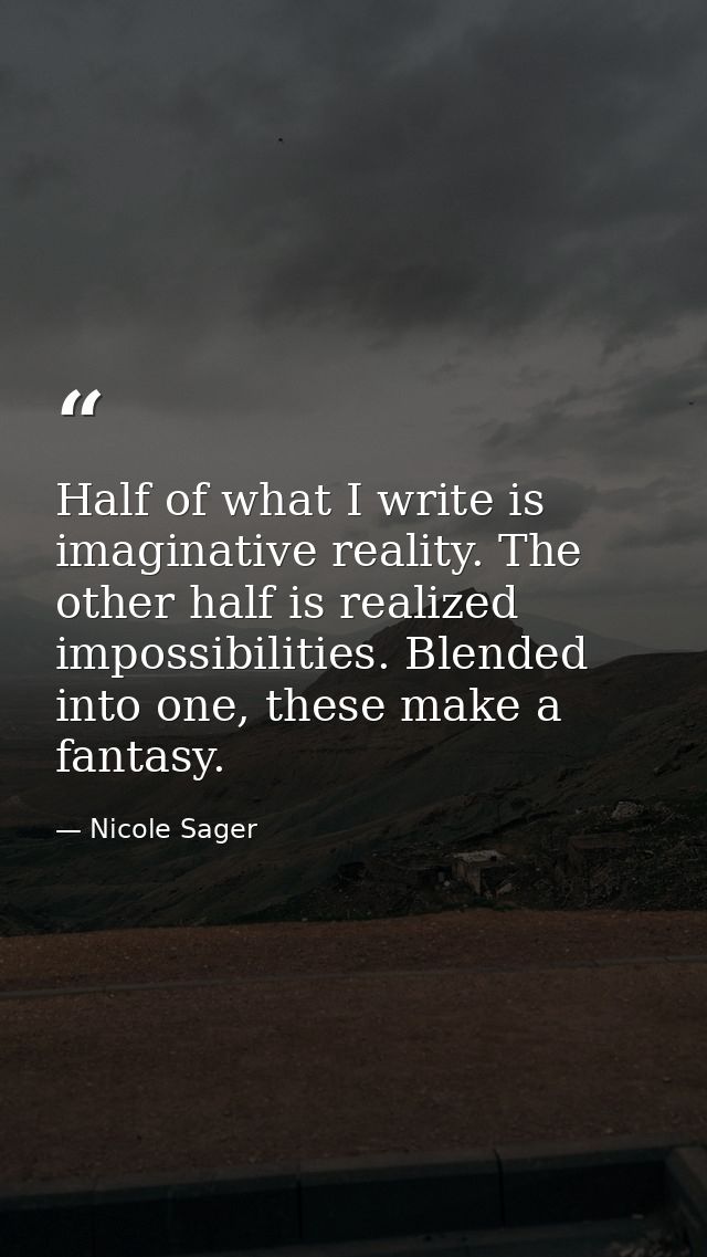Half of what I write is imaginative reality. The other half is realized impossibilities. Blended into one, these make a  — Nicole Sager