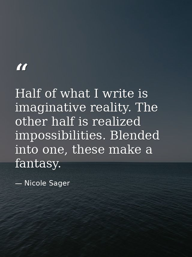 Half of what I write is imaginative reality. The other half is realized impossibilities. Blended into one, these make a  — Nicole Sager