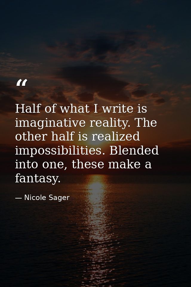 Half of what I write is imaginative reality. The other half is realized impossibilities. Blended into one, these make a  — Nicole Sager