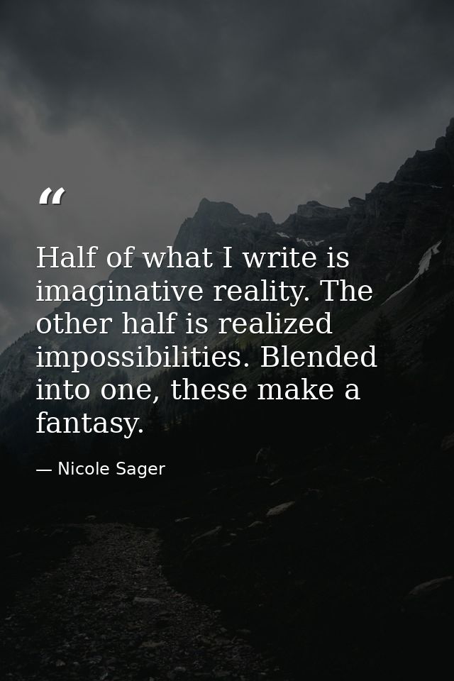 Half of what I write is imaginative reality. The other half is realized impossibilities. Blended into one, these make a  — Nicole Sager