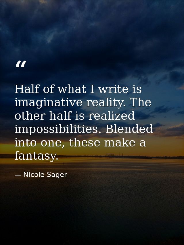 Half of what I write is imaginative reality. The other half is realized impossibilities. Blended into one, these make a  — Nicole Sager