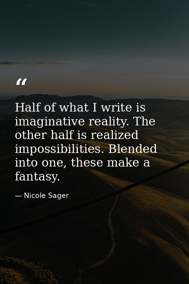 Half of what I write is imaginative reality. The other half is realized impossibilities. Blended into one, these make a  — Nicole Sager
