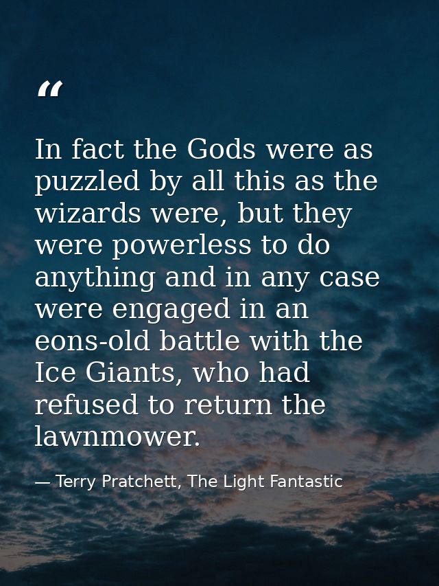 In fact the Gods were as puzzled by all this as the wizards were, but they were powerless to do anything and in any case — Terry Pratchett, The Light Fantastic