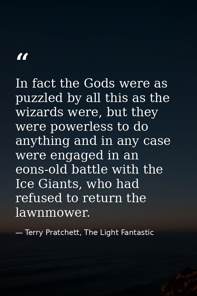 In fact the Gods were as puzzled by all this as the wizards were, but they were powerless to do anything and in any case — Terry Pratchett, The Light Fantastic