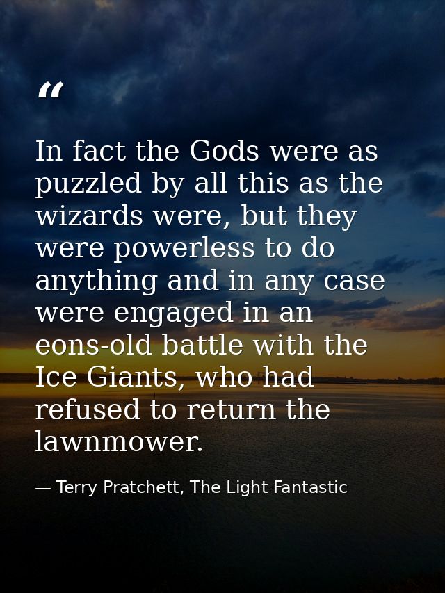 In fact the Gods were as puzzled by all this as the wizards were, but they were powerless to do anything and in any case — Terry Pratchett, The Light Fantastic