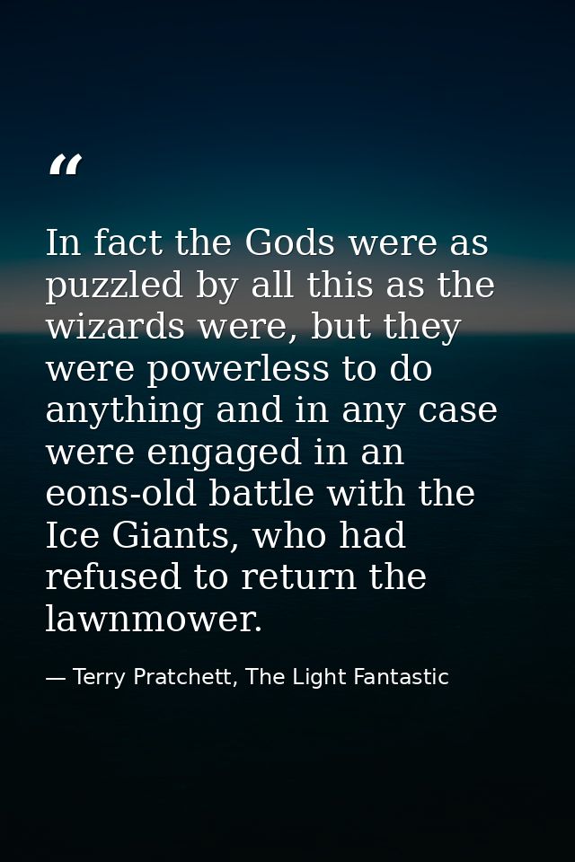 In fact the Gods were as puzzled by all this as the wizards were, but they were powerless to do anything and in any case — Terry Pratchett, The Light Fantastic