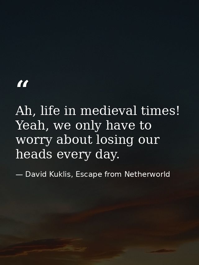 Ah, life in medieval times! Yeah, we only have to worry about losing our heads every day. — David Kuklis, Escape from Netherworld